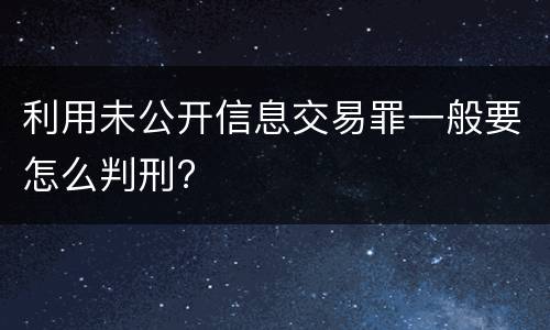 利用未公开信息交易罪一般要怎么判刑?