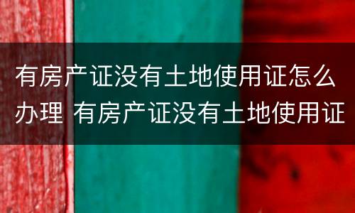 有房产证没有土地使用证怎么办理 有房产证没有土地使用证怎么办理贷款