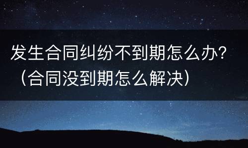 发生合同纠纷不到期怎么办？（合同没到期怎么解决）