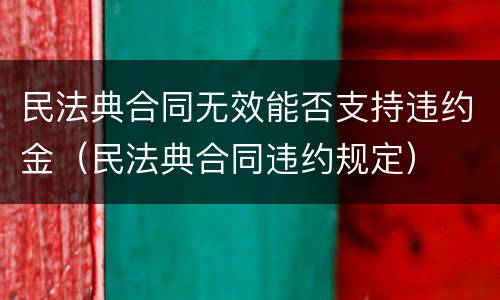 民法典合同无效能否支持违约金（民法典合同违约规定）