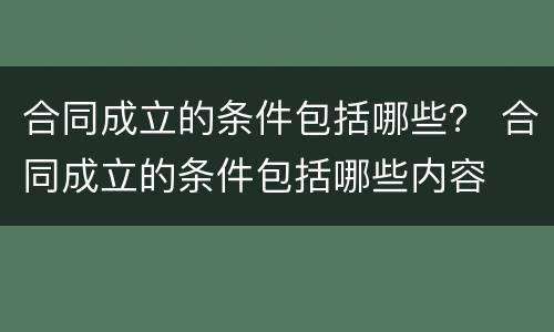 合同成立的条件包括哪些？ 合同成立的条件包括哪些内容