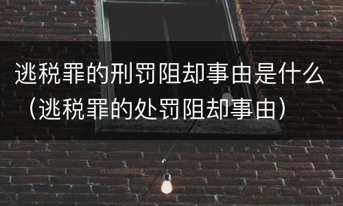 逃税罪的刑罚阻却事由是什么（逃税罪的处罚阻却事由）