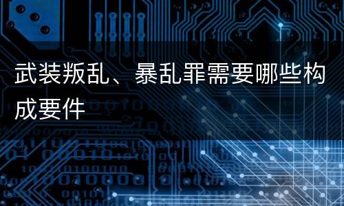 武装叛乱、暴乱罪需要哪些构成要件