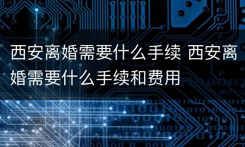 西安离婚需要什么手续 西安离婚需要什么手续和费用