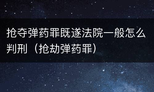 抢夺弹药罪既遂法院一般怎么判刑（抢劫弹药罪）