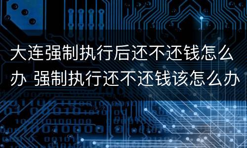 大连强制执行后还不还钱怎么办 强制执行还不还钱该怎么办