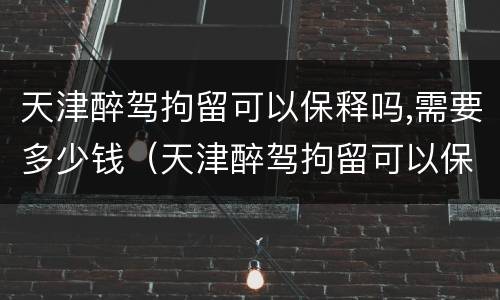 天津醉驾拘留可以保释吗,需要多少钱（天津醉驾拘留可以保释吗,需要多少钱呢）