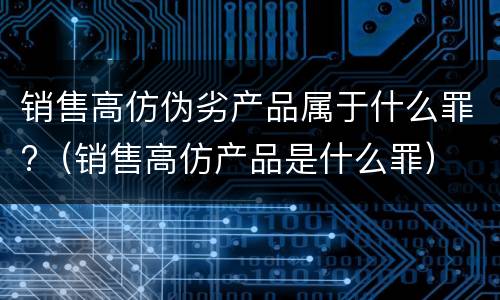 销售高仿伪劣产品属于什么罪?（销售高仿产品是什么罪）
