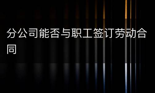 分公司能否与职工签订劳动合同