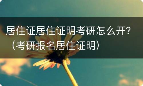 居住证居住证明考研怎么开？（考研报名居住证明）