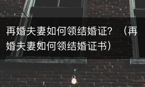 再婚夫妻如何领结婚证？（再婚夫妻如何领结婚证书）