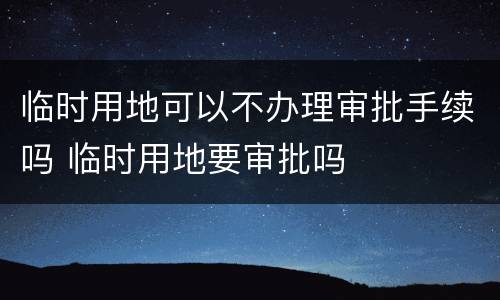 临时用地可以不办理审批手续吗 临时用地要审批吗