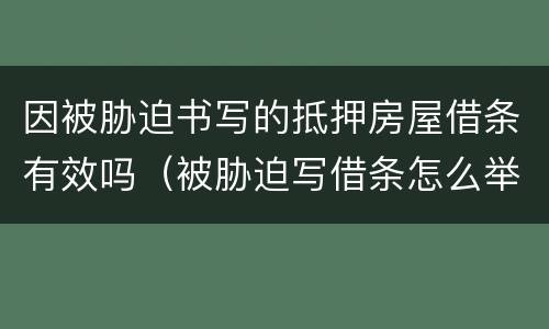 因被胁迫书写的抵押房屋借条有效吗（被胁迫写借条怎么举证）