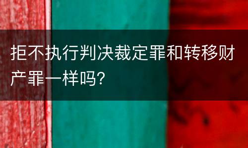 拒不执行判决裁定罪和转移财产罪一样吗？