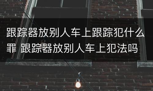 跟踪器放别人车上跟踪犯什么罪 跟踪器放别人车上犯法吗