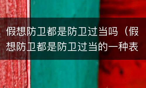 假想防卫都是防卫过当吗（假想防卫都是防卫过当的一种表现是否正确）