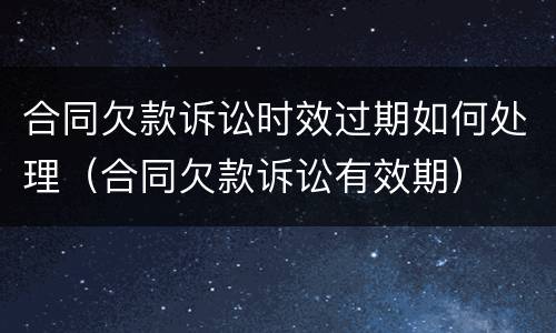 合同欠款诉讼时效过期如何处理（合同欠款诉讼有效期）
