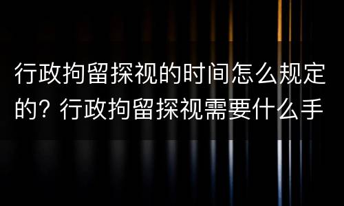 行政拘留探视的时间怎么规定的? 行政拘留探视需要什么手续