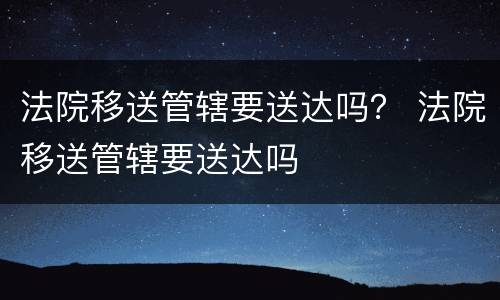 法院移送管辖要送达吗？ 法院移送管辖要送达吗