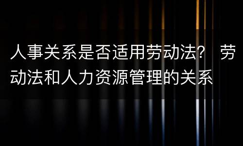 人事关系是否适用劳动法？ 劳动法和人力资源管理的关系