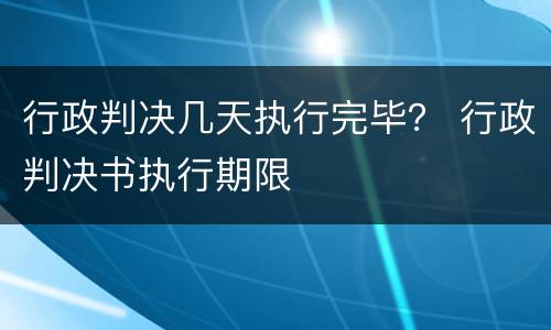 行政判决几天执行完毕？ 行政判决书执行期限