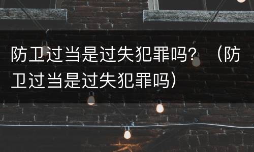 防卫过当是过失犯罪吗？（防卫过当是过失犯罪吗）