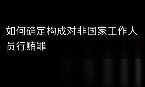 如何确定构成对非国家工作人员行贿罪