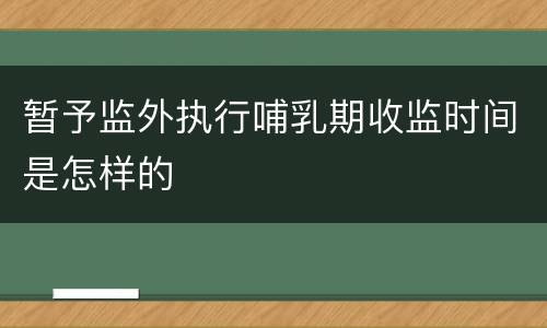 暂予监外执行哺乳期收监时间是怎样的