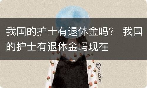我国的护士有退休金吗？ 我国的护士有退休金吗现在