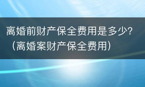 离婚前财产保全费用是多少？（离婚案财产保全费用）