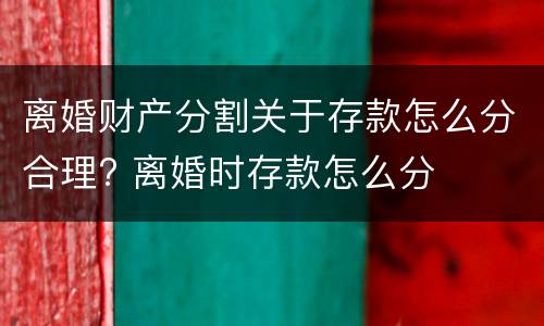 离婚财产分割关于存款怎么分合理? 离婚时存款怎么分