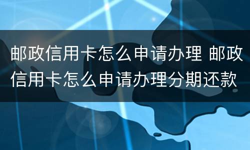 邮政信用卡怎么申请办理 邮政信用卡怎么申请办理分期还款