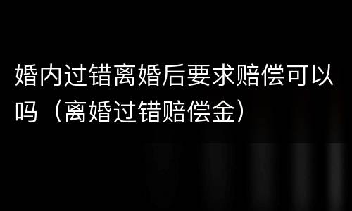 婚内过错离婚后要求赔偿可以吗（离婚过错赔偿金）