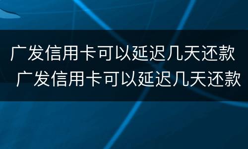 广发信用卡可以延迟几天还款 广发信用卡可以延迟几天还款么