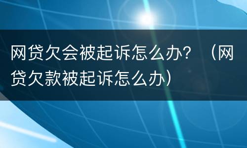 网贷欠会被起诉怎么办？（网贷欠款被起诉怎么办）