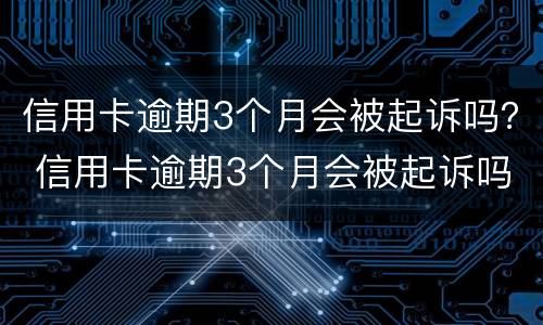 信用卡逾期3个月会被起诉吗？ 信用卡逾期3个月会被起诉吗知乎