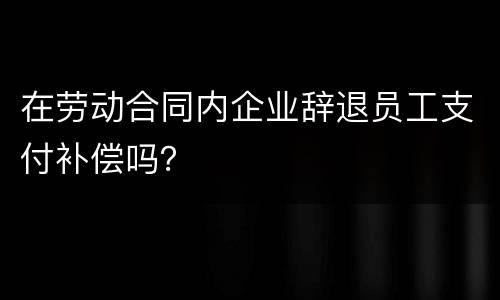 在劳动合同内企业辞退员工支付补偿吗？