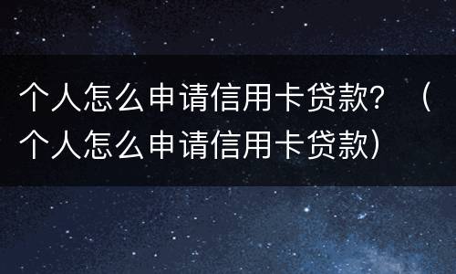 个人怎么申请信用卡贷款？（个人怎么申请信用卡贷款）