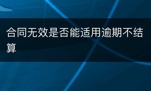 合同无效是否能适用逾期不结算