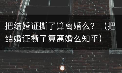 把结婚证撕了算离婚么？（把结婚证撕了算离婚么知乎）