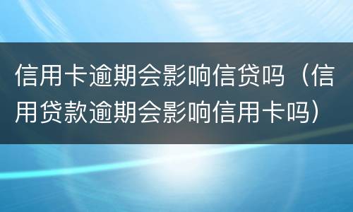 信用卡逾期会影响信贷吗（信用贷款逾期会影响信用卡吗）