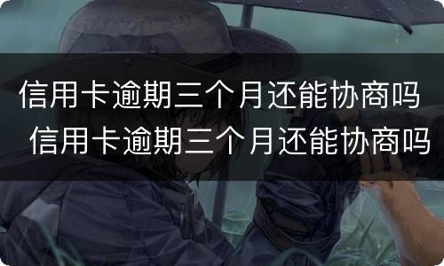 信用卡逾期三个月还能协商吗 信用卡逾期三个月还能协商吗怎么办