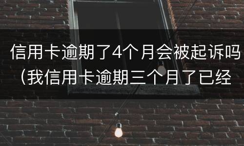 信用卡逾期了4个月会被起诉吗（我信用卡逾期三个月了已经被起诉了怎么办）
