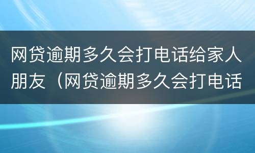 网贷逾期多久会打电话给家人朋友（网贷逾期多久会打电话给家人朋友催收）