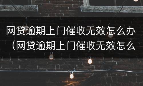 网贷逾期上门催收无效怎么办（网贷逾期上门催收无效怎么办啊）