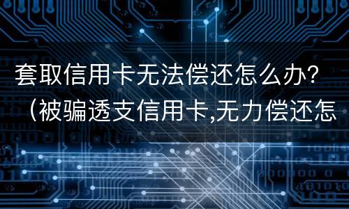 套取信用卡无法偿还怎么办？（被骗透支信用卡,无力偿还怎么办）