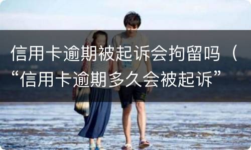 信用卡逾期被起诉会拘留吗（“信用卡逾期多久会被起诉”）