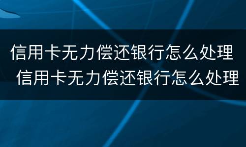 信用卡无力偿还银行怎么处理 信用卡无力偿还银行怎么处理最好