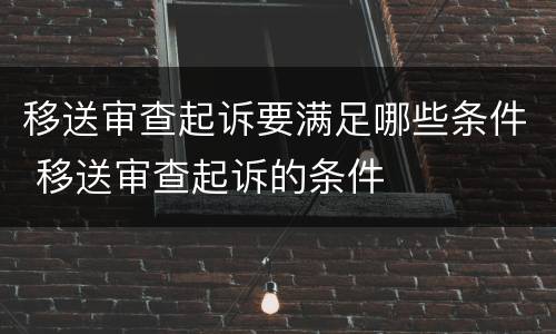 移送审查起诉要满足哪些条件 移送审查起诉的条件