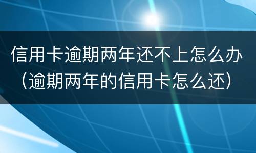 信用卡逾期两年还不上怎么办（逾期两年的信用卡怎么还）